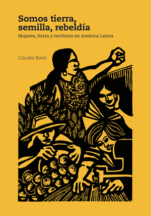 Somos tierra, semilla, rebeldía: mujeres, tierra y territorios en América Latina